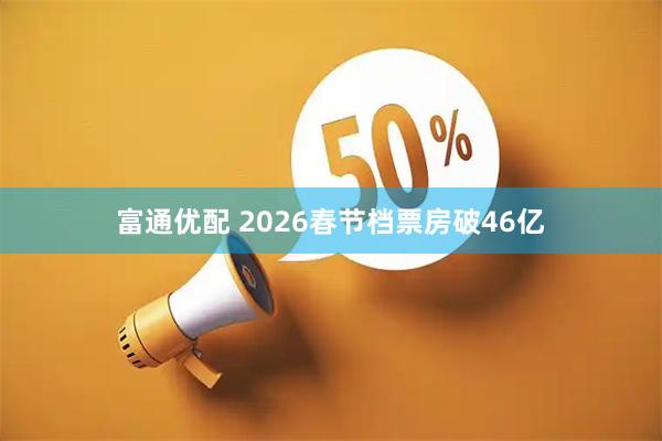 富通优配 2026春节档票房破46亿