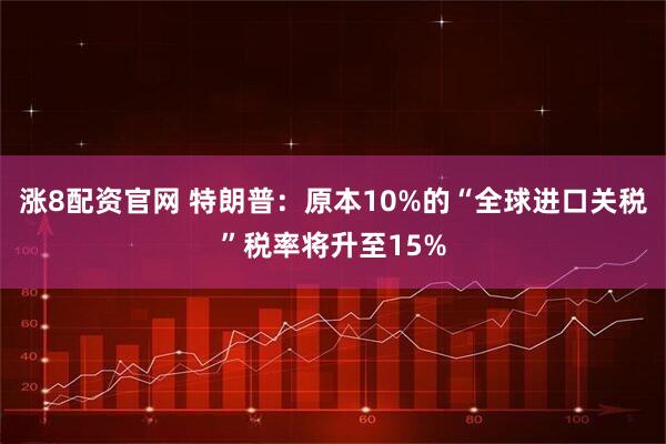 涨8配资官网 特朗普：原本10%的“全球进口关税”税率将升至15%