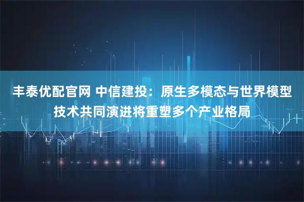 丰泰优配官网 中信建投：原生多模态与世界模型技术共同演进将重塑多个产业格局