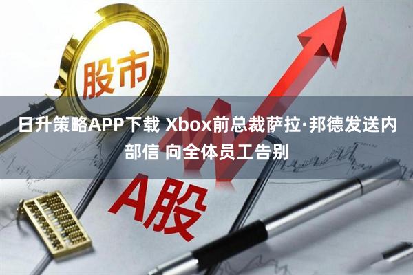 日升策略APP下载 Xbox前总裁萨拉·邦德发送内部信 向全体员工告别
