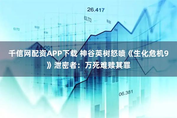 千信网配资APP下载 神谷英树怒喷《生化危机9》泄密者：万死难赎其罪