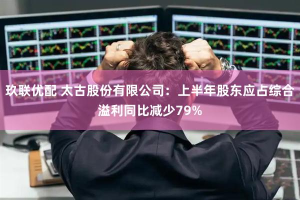 玖联优配 太古股份有限公司：上半年股东应占综合溢利同比减少79%