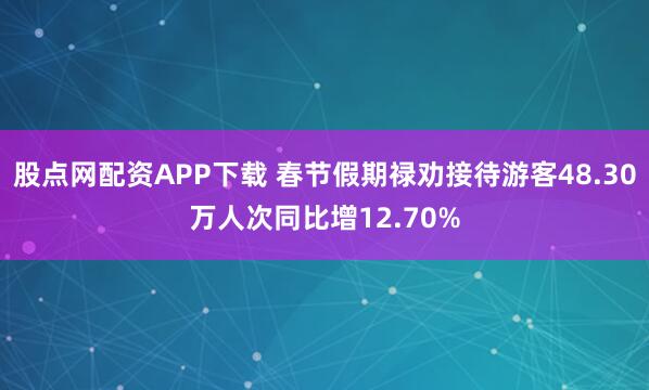 股点网配资APP下载 春节假期禄劝接待游客48.30万人次同比增12.70%