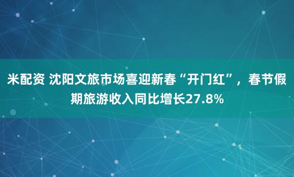 米配资 沈阳文旅市场喜迎新春“开门红”，春节假期旅游收入同比增长27.8%