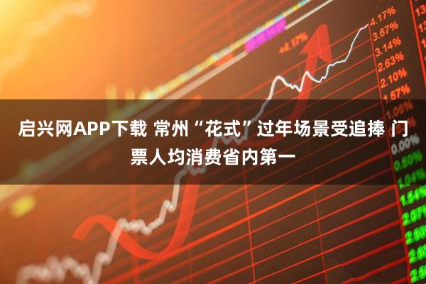 启兴网APP下载 常州“花式”过年场景受追捧 门票人均消费省内第一