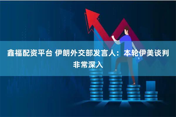 鑫福配资平台 伊朗外交部发言人：本轮伊美谈判非常深入