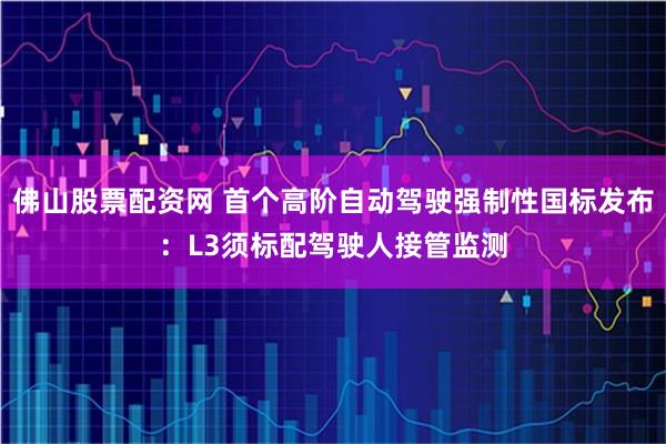 佛山股票配资网 首个高阶自动驾驶强制性国标发布：L3须标配驾驶人接管监测