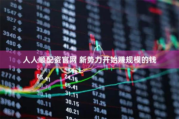 人人顺配资官网 新势力开始赚规模的钱