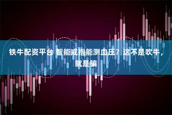铁牛配资平台 智能戒指能测血压？这不是吹牛，就是骗