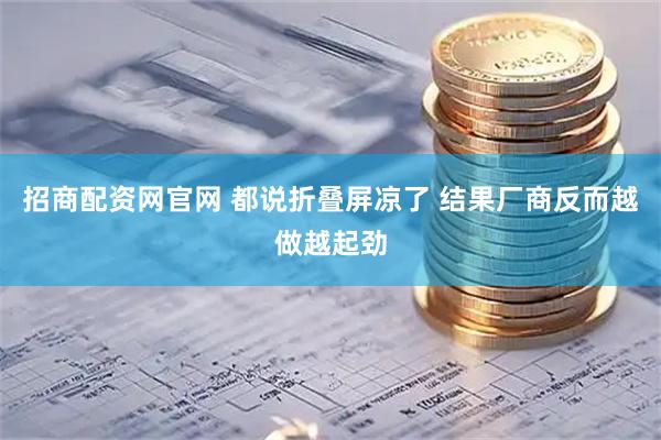 招商配资网官网 都说折叠屏凉了 结果厂商反而越做越起劲