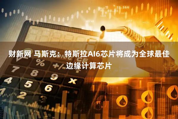 财新网 马斯克：特斯拉AI6芯片将成为全球最佳边缘计算芯片